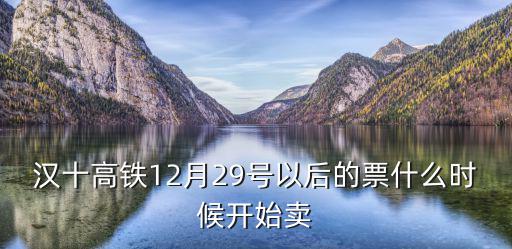 漢十高鐵12月29號(hào)以后的票什么時(shí)候開(kāi)始賣(mài)