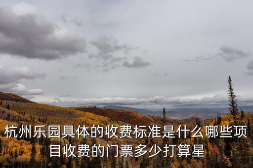 杭州樂園具體的收費標(biāo)準(zhǔn)是什么哪些項目收費的門票多少打算星