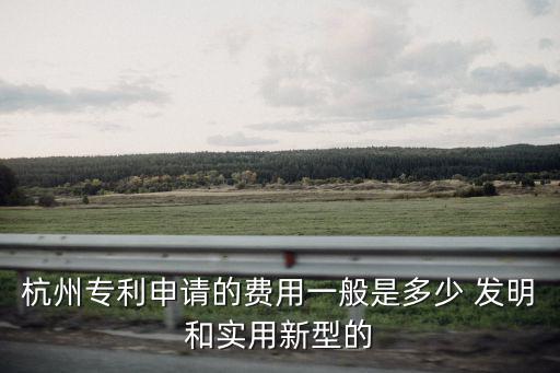 杭州專利注冊，杭州專利申請的費用一般是多少 發明和實用新型的