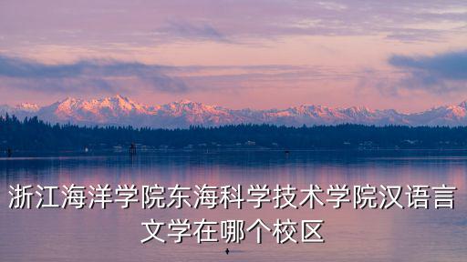 浙江海洋學院東海科學技術學院漢語言文學在哪個校區
