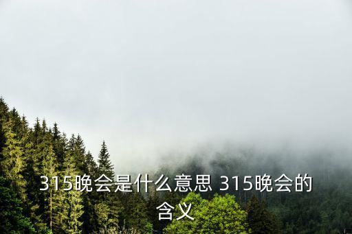 315直播晚會(huì)，315晚會(huì)是什么意思 315晚會(huì)的含義