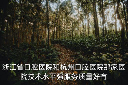浙江省口腔醫院，浙江省口腔醫院和杭州口腔醫院那家醫院技術水平強服務質量好有