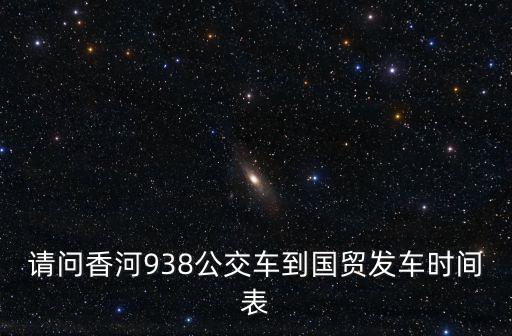 請問香河938公交車到國貿發車時間表
