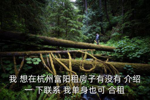 我 想在杭州富陽租房子有沒有 介紹一 下聯系 我單身也可 合租
