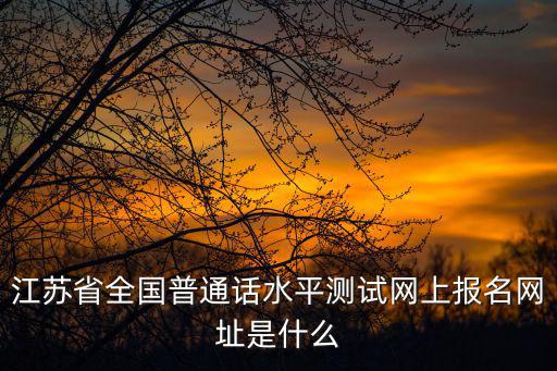江蘇省全國普通話水平測試網(wǎng)上報名網(wǎng)址是什么