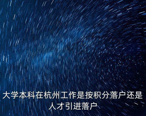 大學本科在杭州工作是按積分落戶還是人才引進落戶
