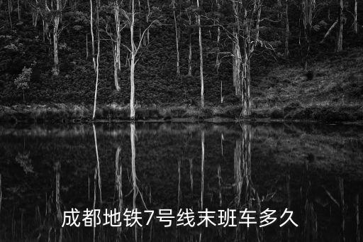 七號線末班車，成都地鐵7號線末班車多久
