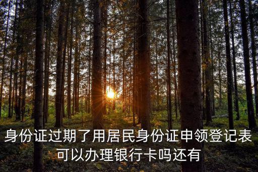 居民身份證申領登記表，身份證過期了用居民身份證申領登記表可以辦理銀行卡嗎還有