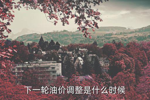 下一輪油價(jià)調(diào)整是什么時(shí)候