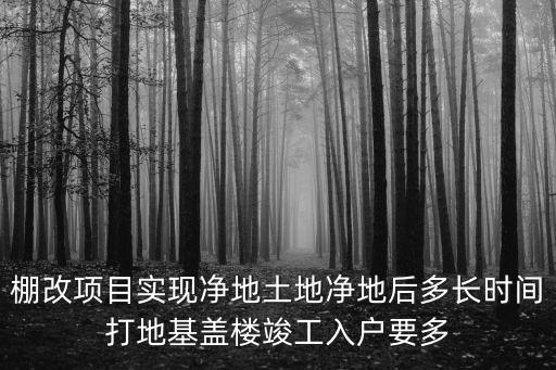 棚改項目實現凈地土地凈地后多長時間打地基蓋樓竣工入戶要多