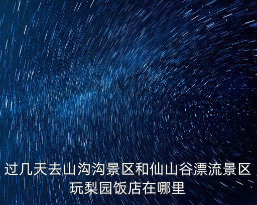 過幾天去山溝溝景區和仙山谷漂流景區玩梨園飯店在哪里