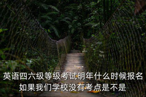 英語四六級等級考試明年什么時候報名如果我們學校沒有考點是不是