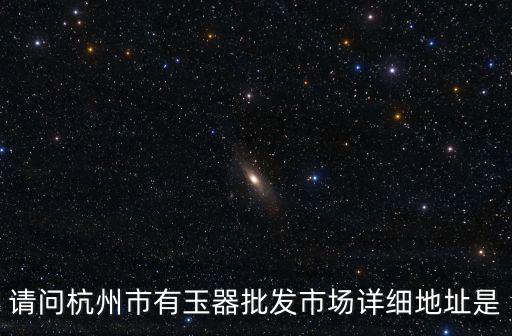 請(qǐng)問(wèn)杭州市有玉器批發(fā)市場(chǎng)詳細(xì)地址是