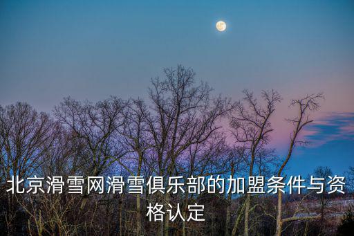 北京滑雪網(wǎng)滑雪俱樂(lè)部的加盟條件與資格認(rèn)定