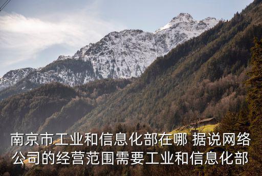 南京市工業和信息化部在哪 據說網絡公司的經營范圍需要工業和信息化部