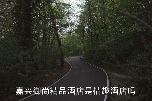 嘉興御尚精品酒店是情趣酒店嗎