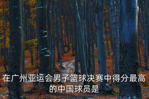 在廣州亞運會男子籃球決賽中得分最高的中國球員是