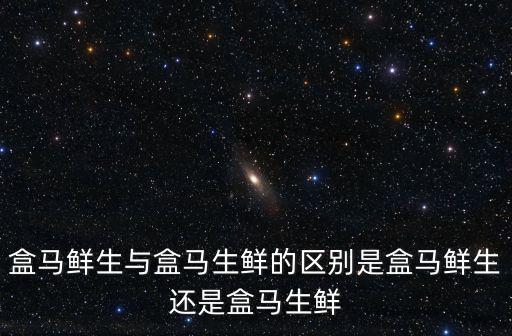 盒馬生鮮超市，盒馬鮮生與盒馬生鮮的區別是盒馬鮮生還是盒馬生鮮