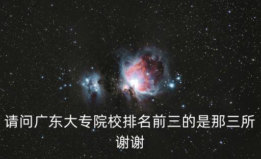 廣東專科院校排名，請問廣東大專院校排名前三的是那三所謝謝