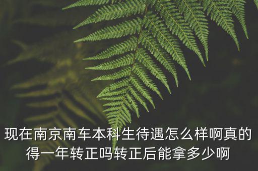 現(xiàn)在南京南車本科生待遇怎么樣啊真的得一年轉(zhuǎn)正嗎轉(zhuǎn)正后能拿多少啊