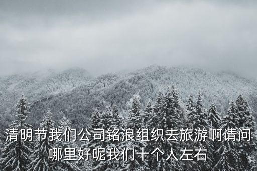 清明節我們公司銘浪組織去旅游啊請問哪里好呢我們十個人左右