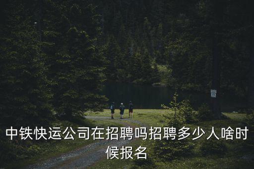 中鐵快運公司在招聘嗎招聘多少人啥時候報名