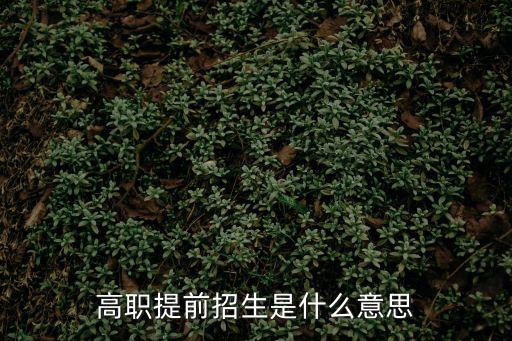 高職提前招生，高職高專提前批是什么意思 高職高專提前批意思簡述