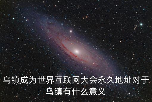 烏鎮(zhèn)成為世界互聯(lián)網(wǎng)大會永久地址對于烏鎮(zhèn)有什么意義