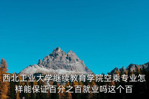 西北工業(yè)大學(xué)繼續(xù)教育學(xué)院空乘專業(yè)怎樣能保證百分之百就業(yè)嗎這個(gè)百