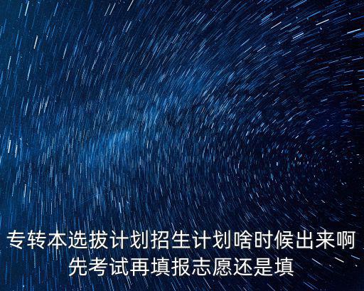專轉(zhuǎn)本選拔計劃招生計劃啥時候出來啊先考試再填報志愿還是填