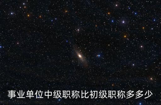 事業單位中級職稱比初級職稱多多少