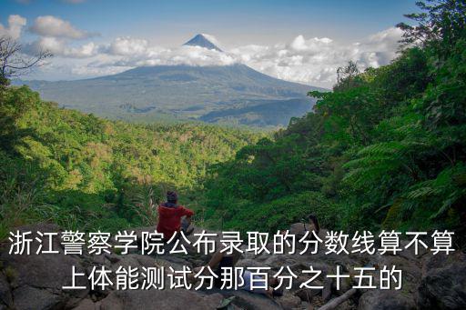 浙江警察學院公布錄取的分數線算不算上體能測試分那百分之十五的