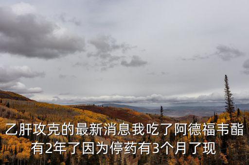 乙肝攻克的最新消息我吃了阿德福韋酯有2年了因?yàn)橥Ｋ幱?個(gè)月了現(xiàn)