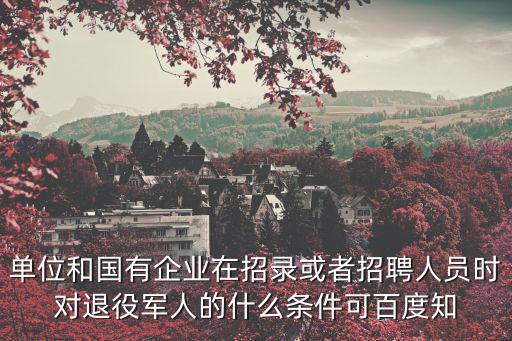 單位和國有企業在招錄或者招聘人員時對退役軍人的什么條件可百度知