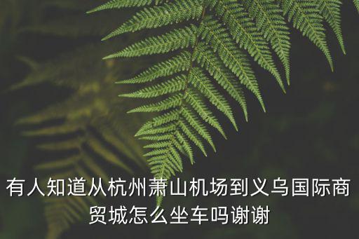 杭州到義烏，有人知道從杭州蕭山機場到義烏國際商貿城怎么坐車嗎謝謝