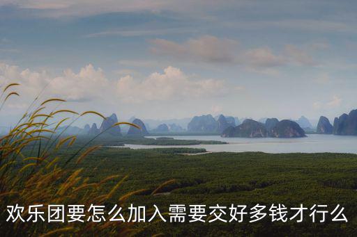 歡樂團要怎么加入需要交好多錢才行么