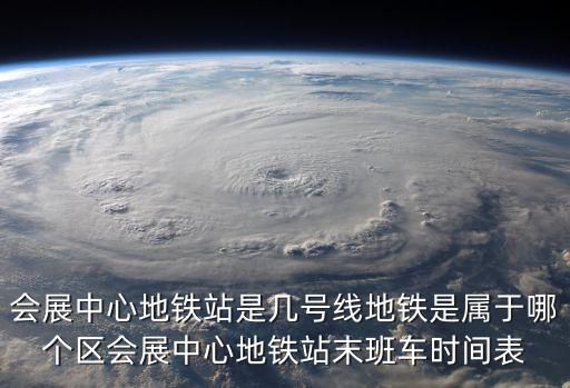 會展中心地鐵站是幾號線地鐵是屬于哪個區會展中心地鐵站末班車時間表