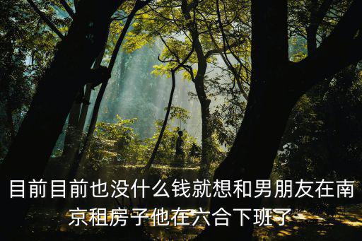 目前目前也沒什么錢就想和男朋友在南京租房子他在六合下班了
