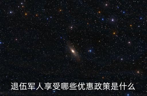 退伍軍人優(yōu)待政策，退伍軍人優(yōu)惠政策