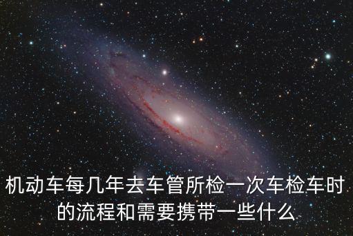 檢車，機動車每幾年去車管所檢一次車檢車時的流程和需要攜帶一些什么