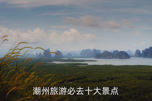 潮州旅游必去十大景點