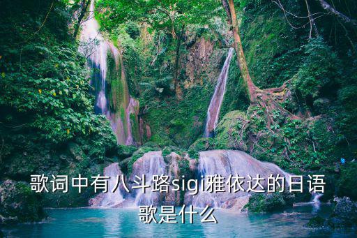 歌詞中有八斗路sigi雅依達的日語歌是什么