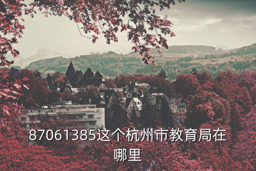 87061385這個杭州市教育局在哪里