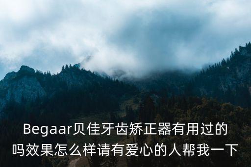 Begaar貝佳牙齒矯正器有用過的嗎效果怎么樣請有愛心的人幫我一下