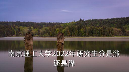 南京理工大學2022年研究生分是漲還是降