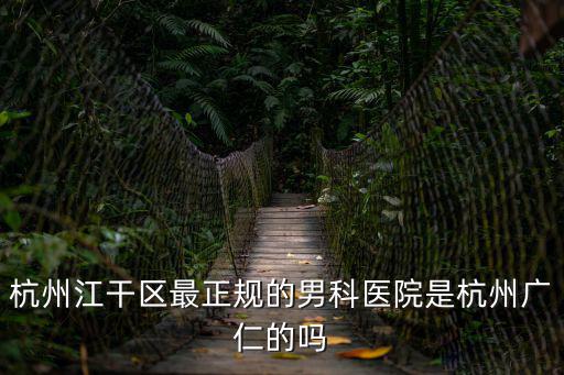 杭州江干區最正規的男科醫院是杭州廣仁的嗎