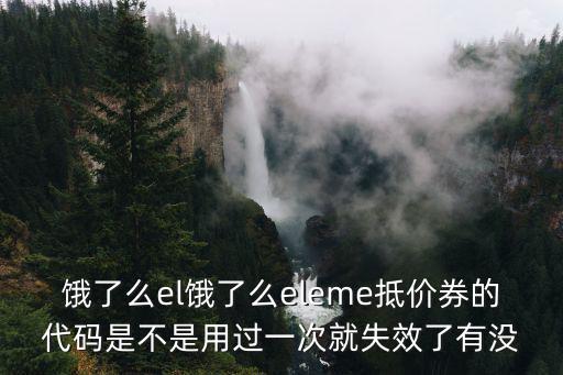 餓了么el餓了么eleme抵價券的代碼是不是用過一次就失效了有沒