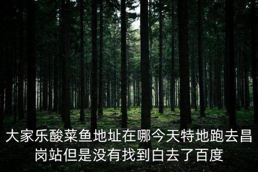 大家樂酸菜魚地址在哪今天特地跑去昌崗站但是沒有找到白去了百度