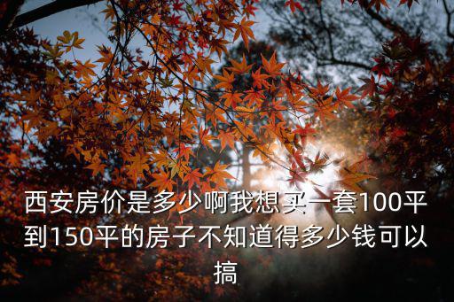 西安高新區房價，西安房價是多少啊我想買一套100平到150平的房子不知道得多少錢可以搞