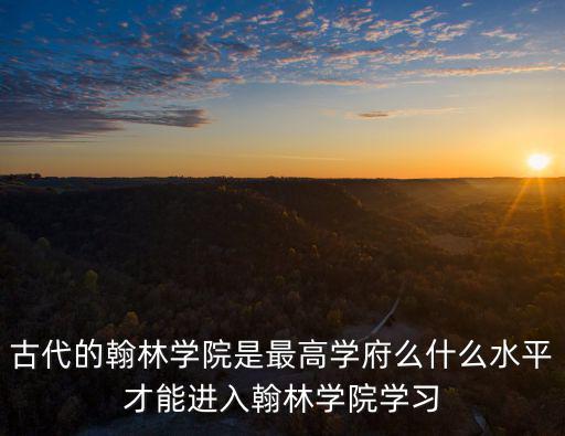 古代的翰林學院是最高學府么什么水平才能進入翰林學院學習
